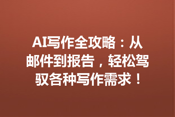 AI写作全攻略：从邮件到报告，轻松驾驭各种写作需求！