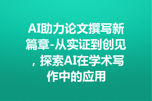 AI助力论文撰写新篇章-从实证到创见，探索AI在学术写作中的应用