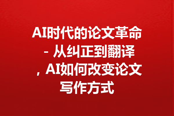 AI时代的论文革命 - 从纠正到翻译，AI如何改变论文写作方式