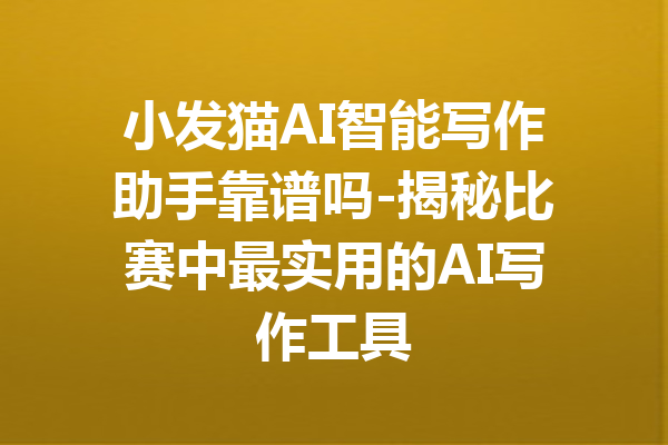 小发猫AI智能写作助手靠谱吗-揭秘比赛中最实用的AI写作工具