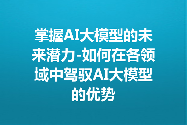 掌握AI大模型的未来潜力-如何在各领域中驾驭AI大模型的优势