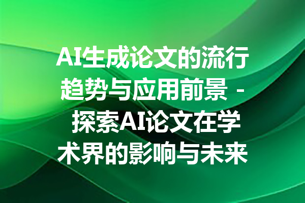 AI生成论文的流行趋势与应用前景 - 探索AI论文在学术界的影响与未来