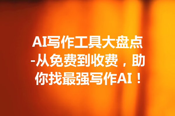 AI写作工具大盘点-从免费到收费，助你找最强写作AI！