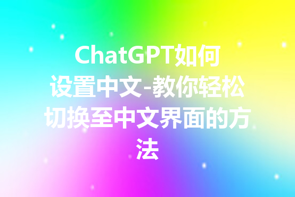 ChatGPT如何设置中文-教你轻松切换至中文界面的方法