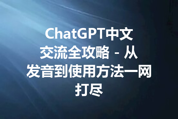 ChatGPT中文交流全攻略 - 从发音到使用方法一网打尽