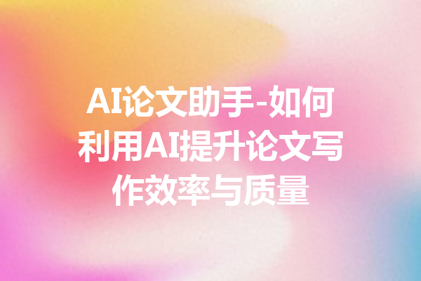 AI论文助手-如何利用AI提升论文写作效率与质量