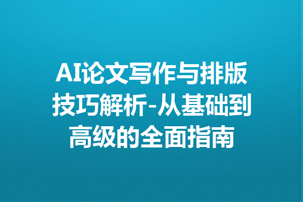 AI论文写作与排版技巧解析-从基础到高级的全面指南