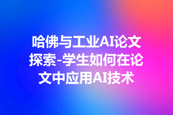 哈佛与工业AI论文探索-学生如何在论文中应用AI技术