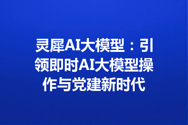 灵犀AI大模型：引领即时AI大模型操作与党建新时代