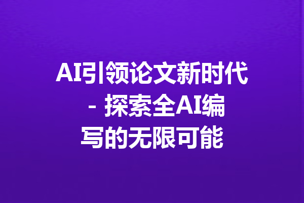 AI引领论文新时代 - 探索全AI编写的无限可能