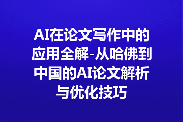 AI在论文写作中的应用全解-从哈佛到中国的AI论文解析与优化技巧