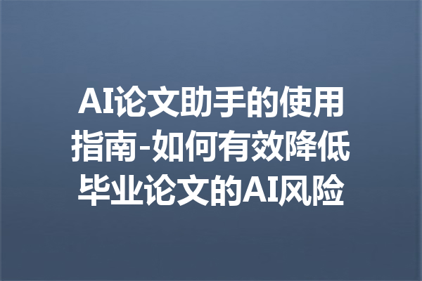 AI论文助手的使用指南-如何有效降低毕业论文的AI风险