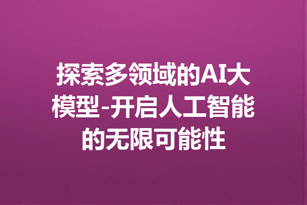 探索多领域的AI大模型-开启人工智能的无限可能性
