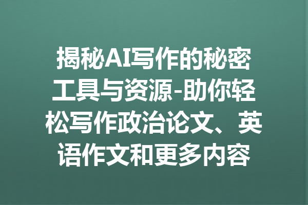 揭秘AI写作的秘密工具与资源-助你轻松写作政治论文、英语作文和更多内容