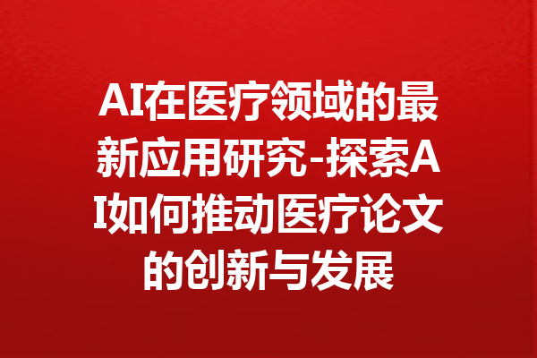 AI在医疗领域的最新应用研究-探索AI如何推动医疗论文的创新与发展