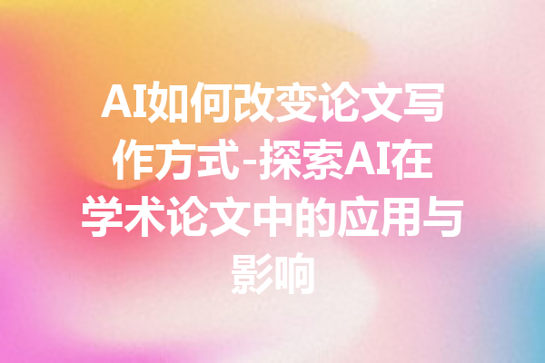 AI如何改变论文写作方式-探索AI在学术论文中的应用与影响