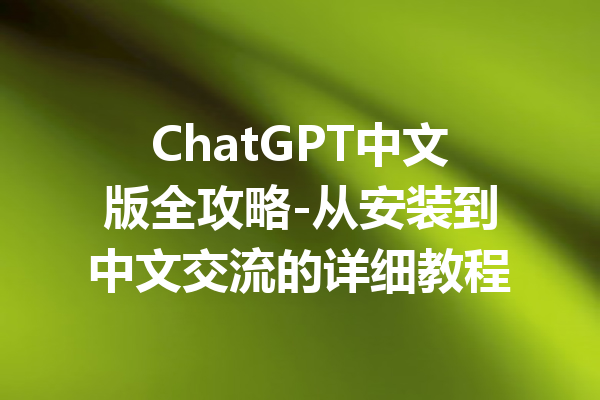 ChatGPT中文版全攻略-从安装到中文交流的详细教程