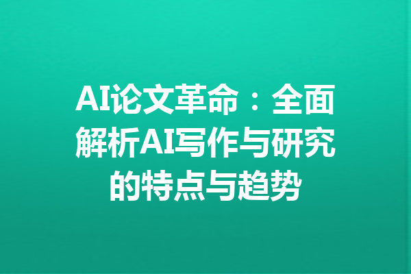 AI论文革命：全面解析AI写作与研究的特点与趋势