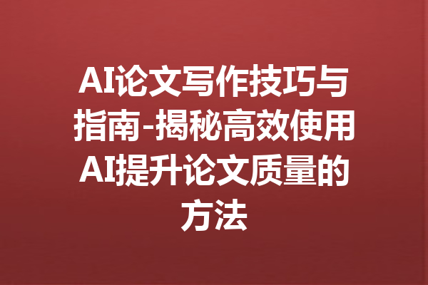 AI论文写作技巧与指南-揭秘高效使用AI提升论文质量的方法