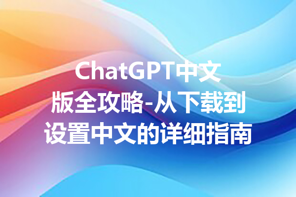 ChatGPT中文版全攻略-从下载到设置中文的详细指南