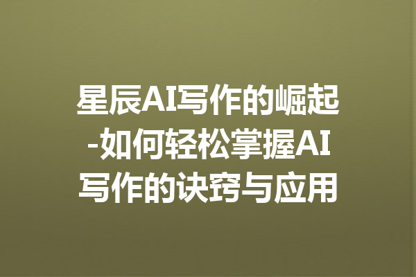 星辰AI写作的崛起-如何轻松掌握AI写作的诀窍与应用