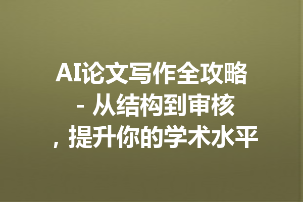 AI论文写作全攻略 - 从结构到审核，提升你的学术水平