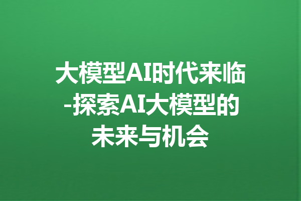 大模型AI时代来临-探索AI大模型的未来与机会