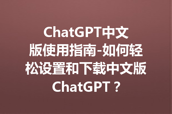 ChatGPT中文版使用指南-如何轻松设置和下载中文版ChatGPT？