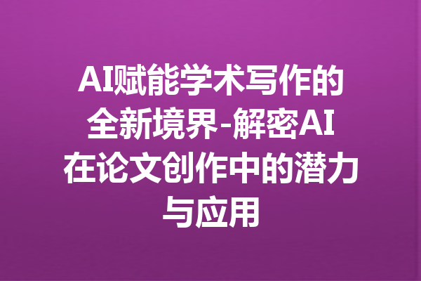 AI赋能学术写作的全新境界-解密AI在论文创作中的潜力与应用