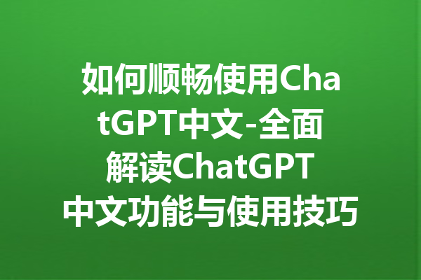 如何顺畅使用ChatGPT中文-全面解读ChatGPT中文功能与使用技巧