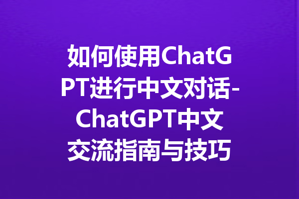 如何使用ChatGPT进行中文对话-ChatGPT中文交流指南与技巧