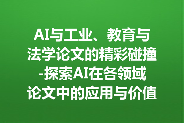 AI与工业、教育与法学论文的精彩碰撞-探索AI在各领域论文中的应用与价值