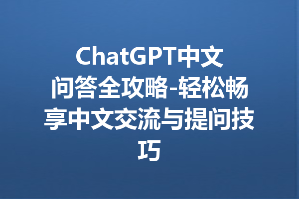 ChatGPT中文问答全攻略-轻松畅享中文交流与提问技巧