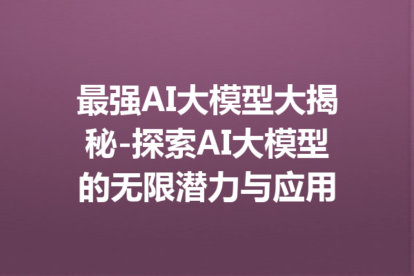 最强AI大模型大揭秘-探索AI大模型的无限潜力与应用