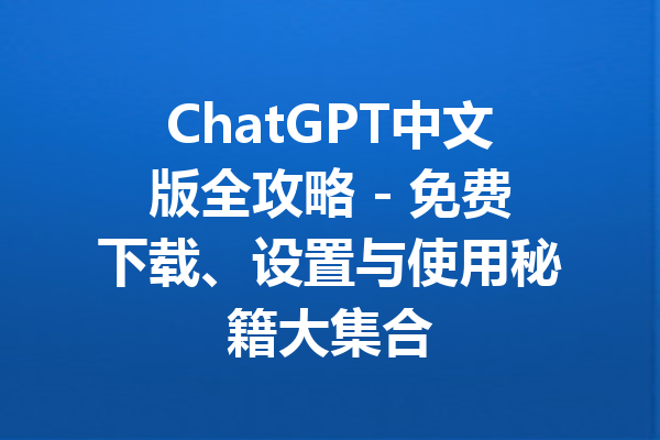 ChatGPT中文版全攻略 - 免费下载、设置与使用秘籍大集合