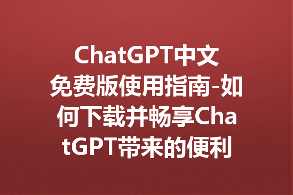 ChatGPT中文免费版使用指南-如何下载并畅享ChatGPT带来的便利