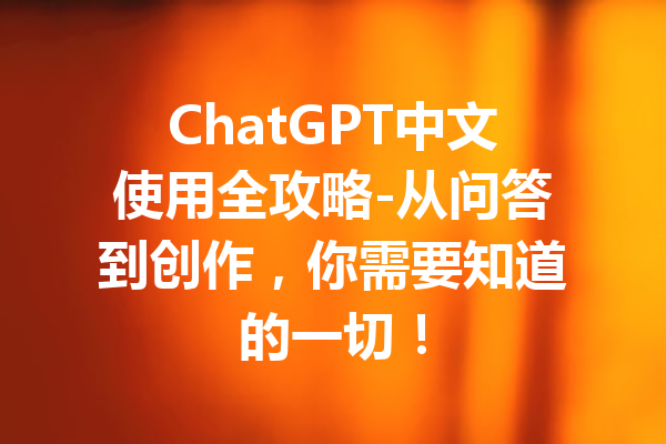 ChatGPT中文使用全攻略-从问答到创作，你需要知道的一切！