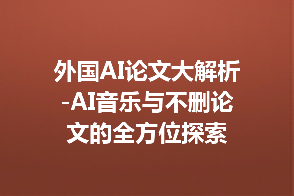 外国AI论文大解析-AI音乐与不删论文的全方位探索