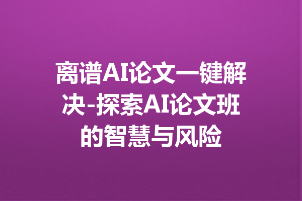 离谱AI论文一键解决-探索AI论文班的智慧与风险