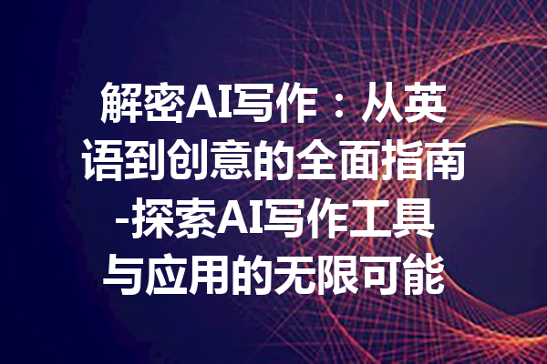 解密AI写作：从英语到创意的全面指南-探索AI写作工具与应用的无限可能