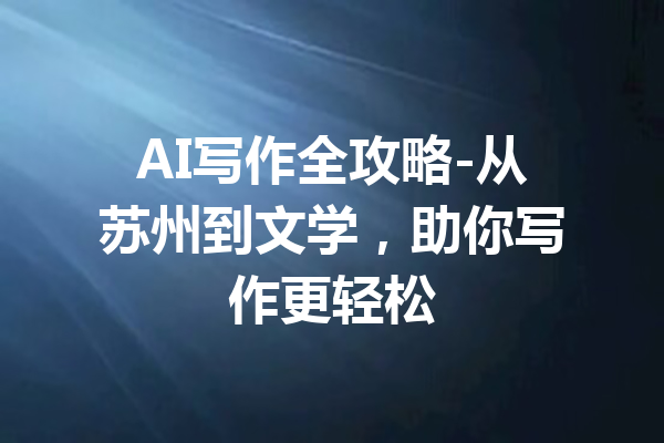 AI写作全攻略-从苏州到文学，助你写作更轻松