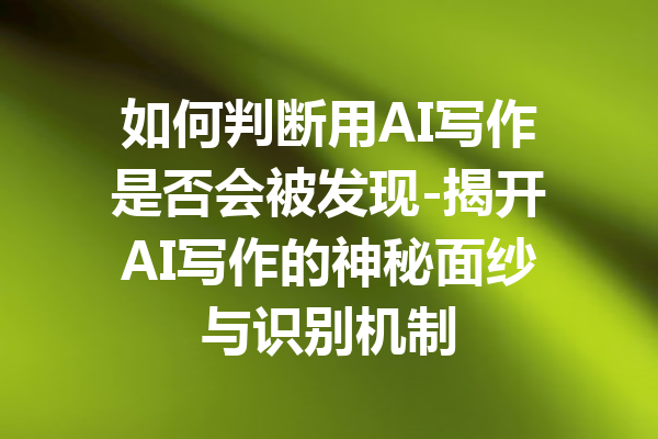 如何判断用AI写作是否会被发现-揭开AI写作的神秘面纱与识别机制