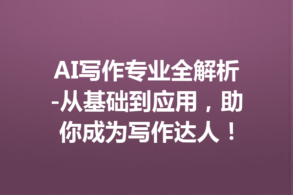 AI写作专业全解析-从基础到应用，助你成为写作达人！
