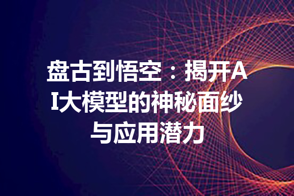 盘古到悟空：揭开AI大模型的神秘面纱与应用潜力