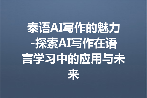 泰语AI写作的魅力-探索AI写作在语言学习中的应用与未来