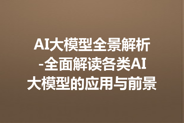 AI大模型全景解析-全面解读各类AI大模型的应用与前景