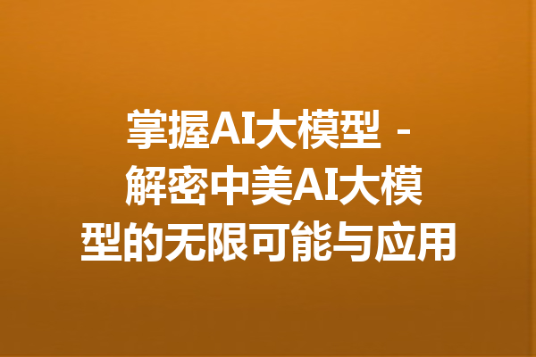 掌握AI大模型 - 解密中美AI大模型的无限可能与应用