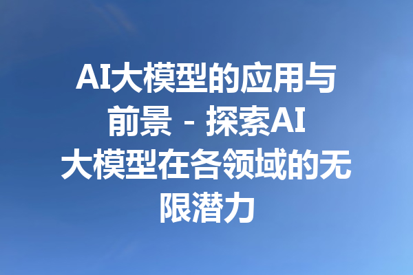 AI大模型的应用与前景 - 探索AI大模型在各领域的无限潜力