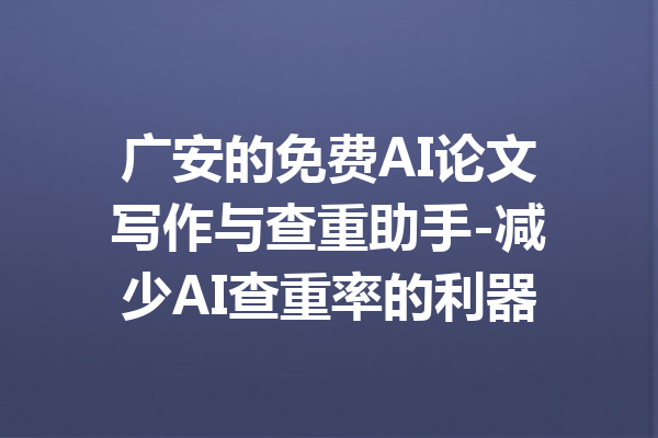 广安的免费AI论文写作与查重助手-减少AI查重率的利器