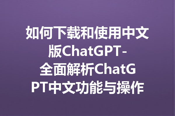 如何下载和使用中文版ChatGPT-全面解析ChatGPT中文功能与操作指南